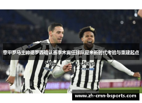 意甲罗马主帅德罗西确认赛季末离任球队迎来新时代考验与重建起点 意甲罗马主帅德罗西确认赛季末离任球队迎来新时代考验与重建起点