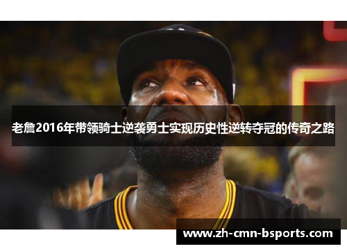 老詹2016年带领骑士逆袭勇士实现历史性逆转夺冠的传奇之路 老詹2016年带领骑士逆袭勇士实现历史性逆转夺冠的传奇之路