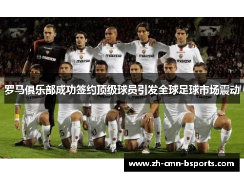 罗马俱乐部成功签约顶级球员引发全球足球市场震动 罗马俱乐部成功签约顶级球员引发全球足球市场震动