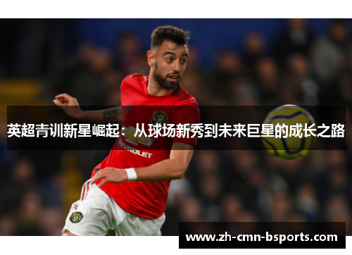 英超青训新星崛起：从球场新秀到未来巨星的成长之路