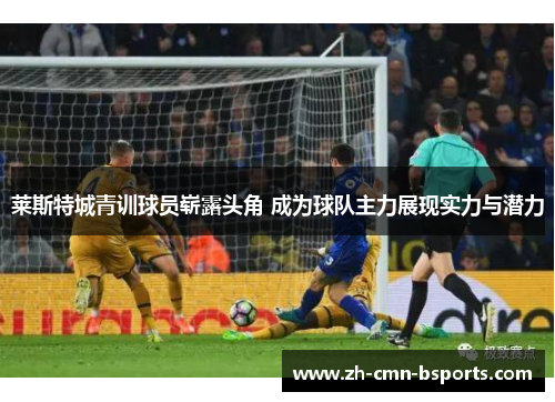 莱斯特城青训球员崭露头角 成为球队主力展现实力与潜力