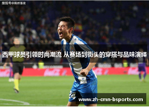 西甲球员引领时尚潮流 从赛场到街头的穿搭与品味演绎