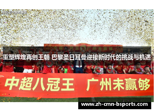 重塑辉煌再创王朝 巴黎圣日耳曼迎接新时代的挑战与机遇 重塑辉煌再创王朝 巴黎圣日耳曼迎接新时代的挑战与机遇