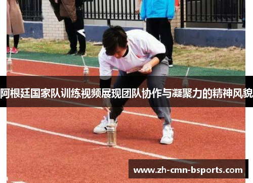 阿根廷国家队训练视频展现团队协作与凝聚力的精神风貌