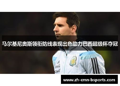 马尔基尼奥斯领衔防线表现出色助力巴西超级杯夺冠 马尔基尼奥斯领衔防线表现出色助力巴西超级杯夺冠