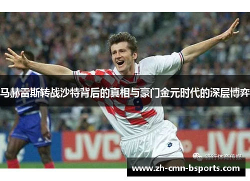 马赫雷斯转战沙特背后的真相与豪门金元时代的深层博弈 马赫雷斯转战沙特背后的真相与豪门金元时代的深层博弈