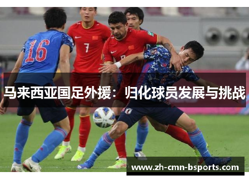 马来西亚国足外援:归化球员发展与挑战 马来西亚国足外援:归化球员发展与挑战