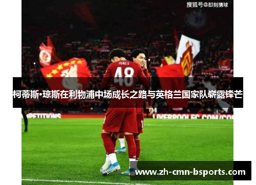 柯蒂斯·琼斯在利物浦中场成长之路与英格兰国家队崭露锋芒 柯蒂斯·琼斯在利物浦中场成长之路与英格兰国家队崭露锋芒